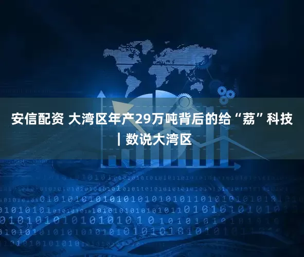 安信配资 大湾区年产29万吨背后的给“荔”科技｜数说大湾区