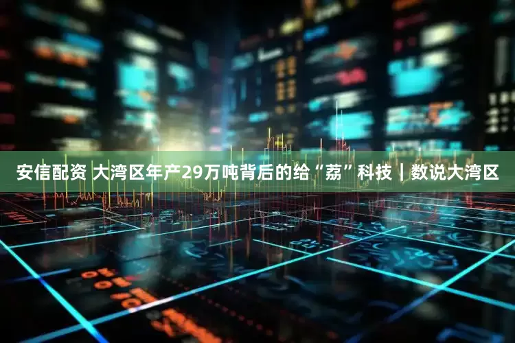 安信配资 大湾区年产29万吨背后的给“荔”科技｜数说大湾区