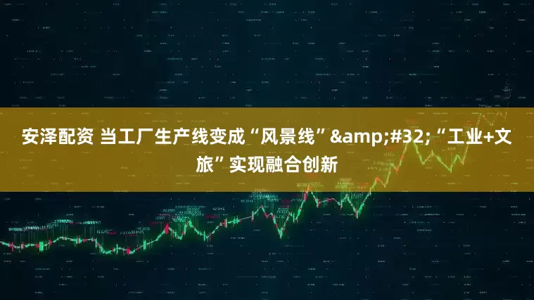 安泽配资 当工厂生产线变成“风景线”&#32;“工业+文旅”实现融合创新