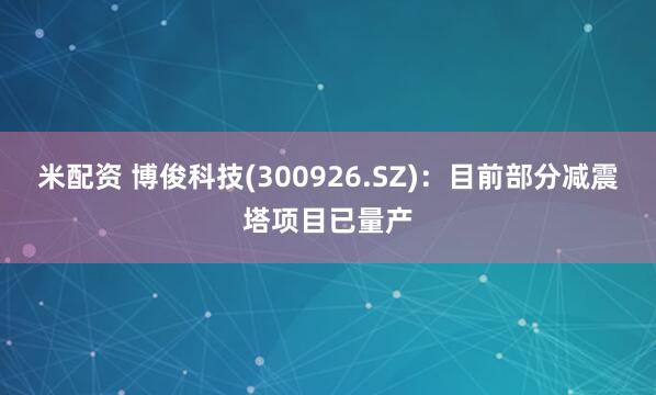 米配资 博俊科技(300926.SZ)：目前部分减震塔项目已量产