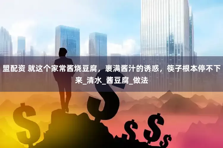 盟配资 就这个家常酱烧豆腐，裹满酱汁的诱惑，筷子根本停不下来_清水_酱豆腐_做法
