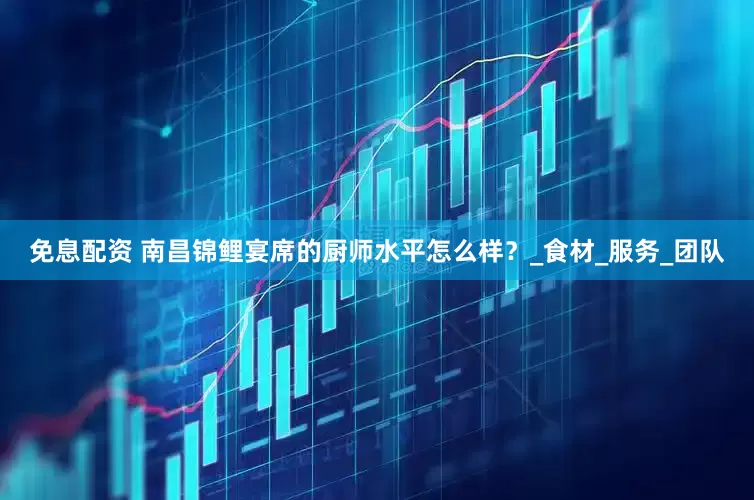 免息配资 南昌锦鲤宴席的厨师水平怎么样？_食材_服务_团队