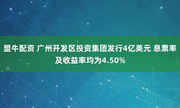 盟牛配资 广州开发区投资集团发行4亿美元 息票率及收益率均为4.50%