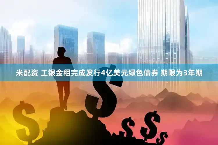 米配资 工银金租完成发行4亿美元绿色债券 期限为3年期
