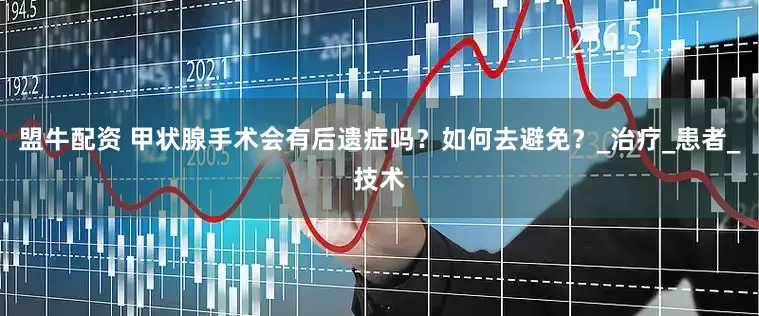 盟牛配资 甲状腺手术会有后遗症吗？如何去避免？_治疗_患者_技术