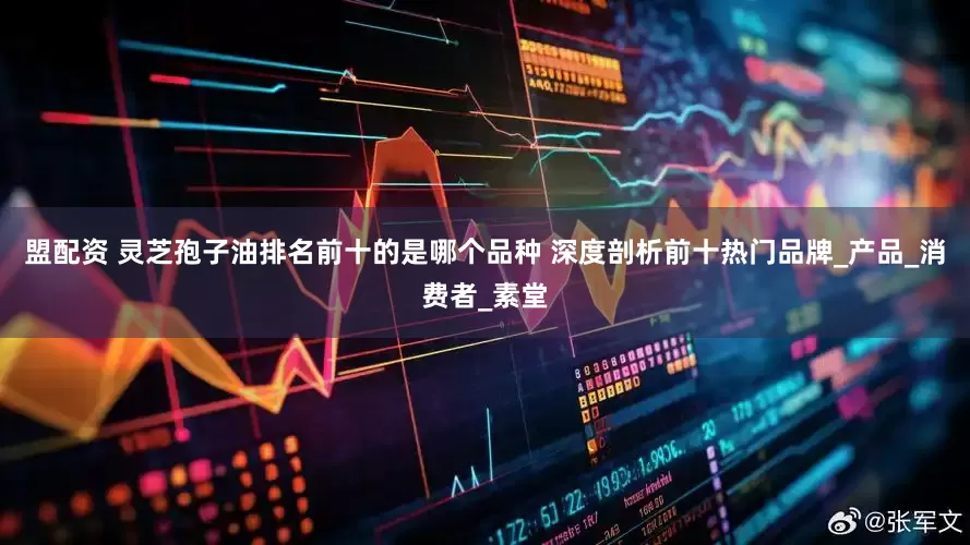 盟配资 灵芝孢子油排名前十的是哪个品种 深度剖析前十热门品牌_产品_消费者_素堂