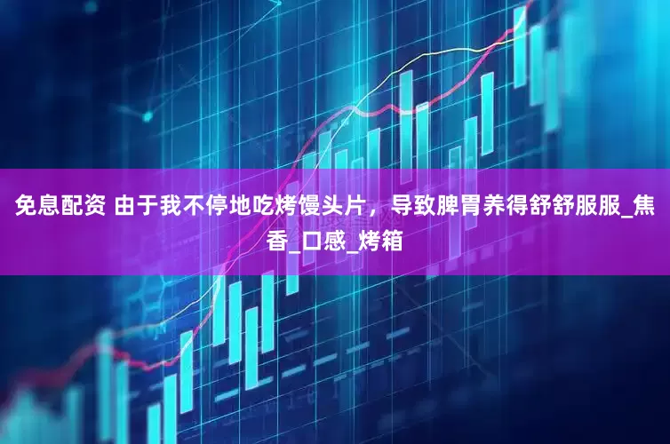 免息配资 由于我不停地吃烤馒头片，导致脾胃养得舒舒服服_焦香_口感_烤箱