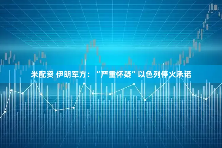 米配资 伊朗军方：“严重怀疑”以色列停火承诺
