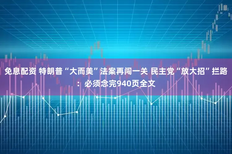 免息配资 特朗普“大而美”法案再闯一关 民主党“放大招”拦路：必须念完940页全文