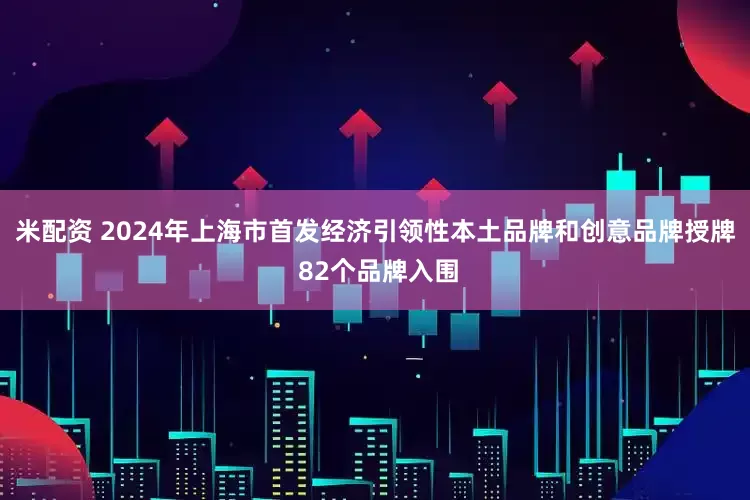 米配资 2024年上海市首发经济引领性本土品牌和创意品牌授牌 82个品牌入围