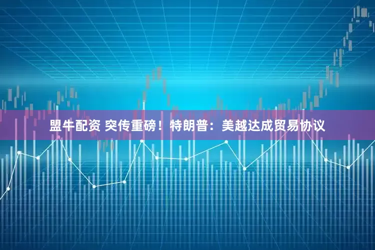 盟牛配资 突传重磅！特朗普：美越达成贸易协议