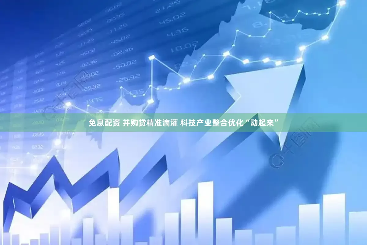 免息配资 并购贷精准滴灌 科技产业整合优化“动起来”