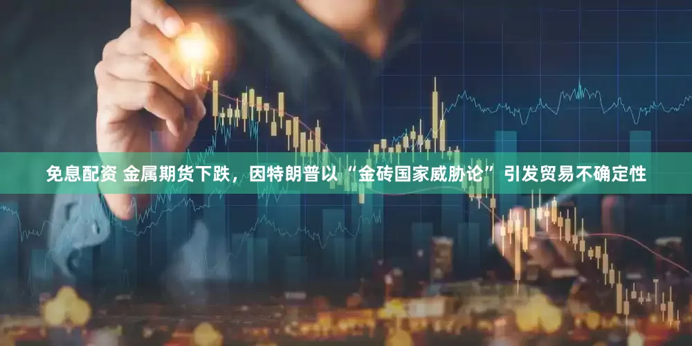 免息配资 金属期货下跌，因特朗普以 “金砖国家威胁论” 引发贸易不确定性