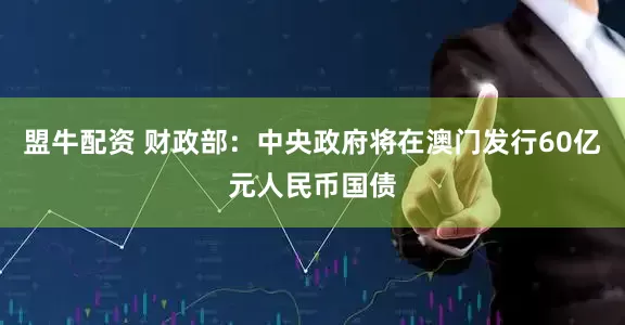 盟牛配资 财政部：中央政府将在澳门发行60亿元人民币国债