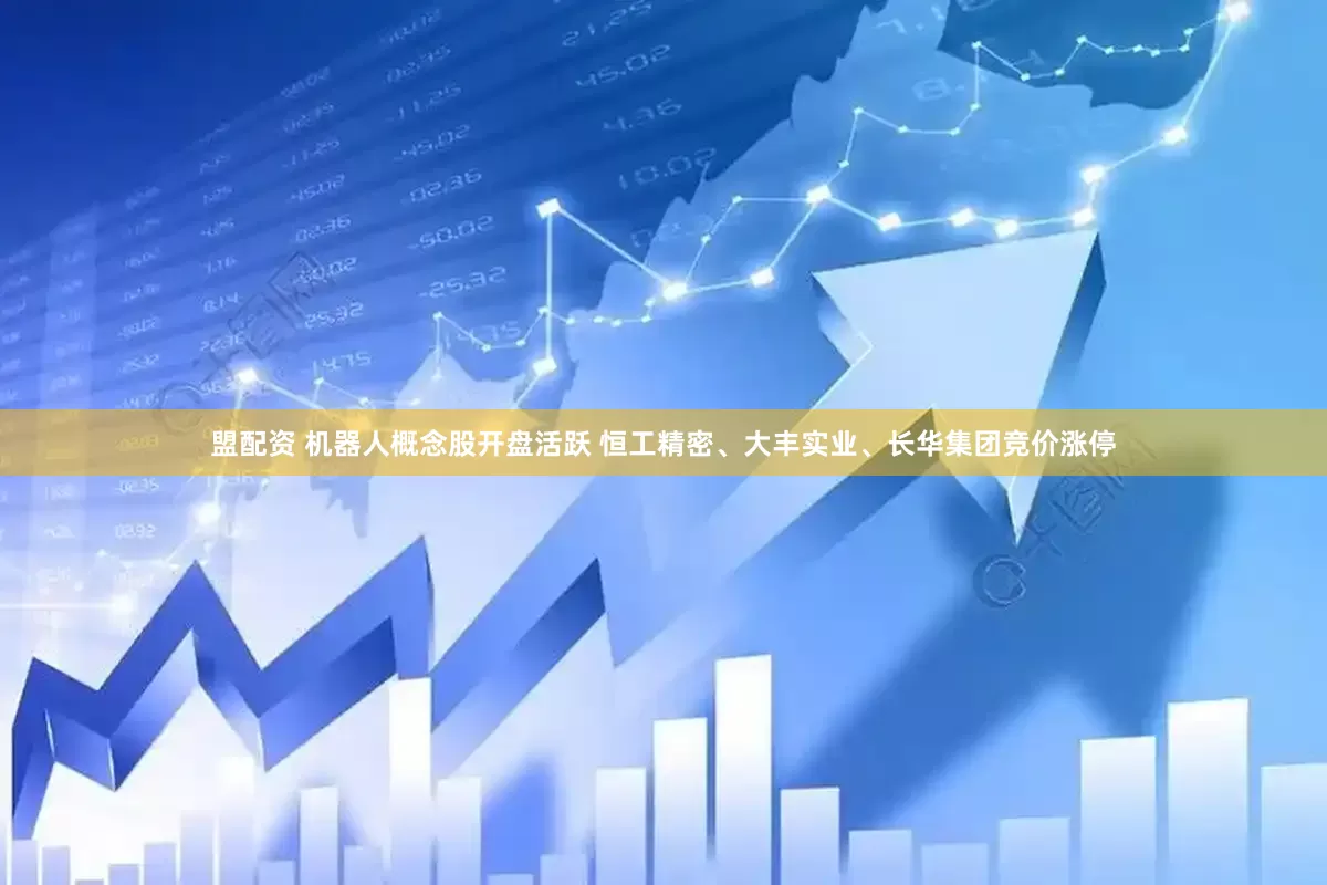 盟配资 机器人概念股开盘活跃 恒工精密、大丰实业、长华集团竞价涨停