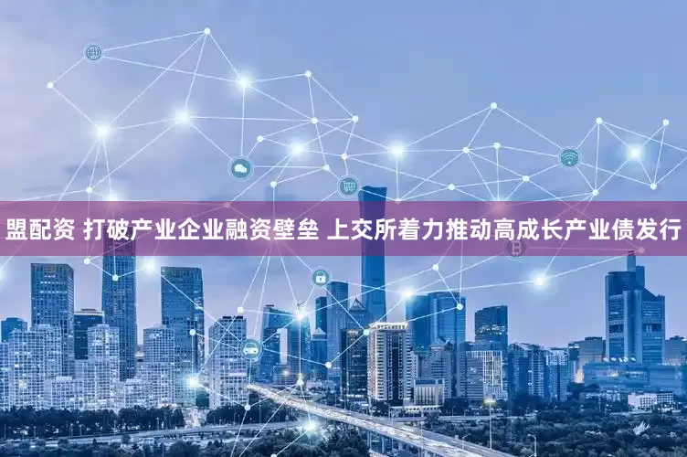 盟配资 打破产业企业融资壁垒 上交所着力推动高成长产业债发行