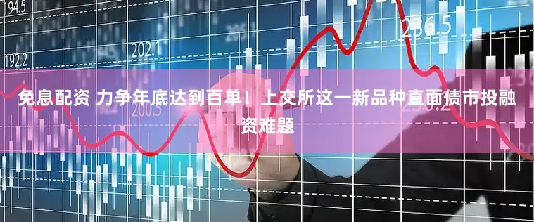 免息配资 力争年底达到百单！上交所这一新品种直面债市投融资难题