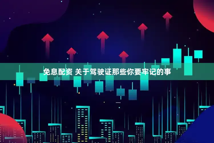 免息配资 关于驾驶证那些你要牢记的事