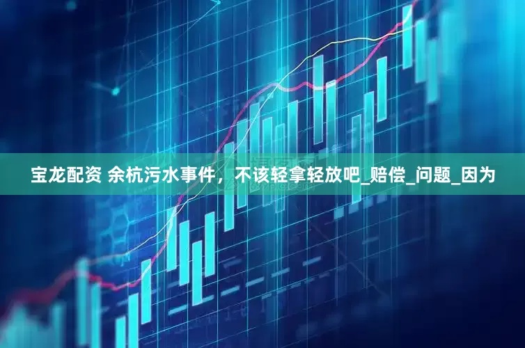 宝龙配资 余杭污水事件，不该轻拿轻放吧_赔偿_问题_因为