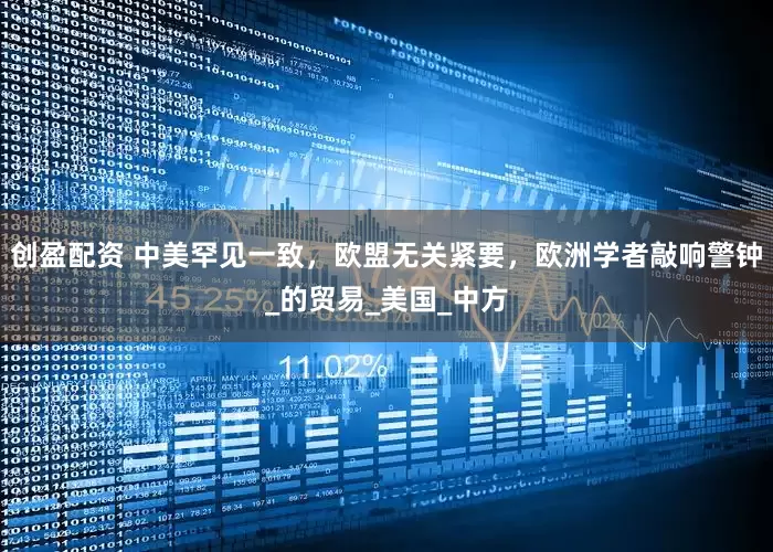 创盈配资 中美罕见一致，欧盟无关紧要，欧洲学者敲响警钟_的贸易_美国_中方