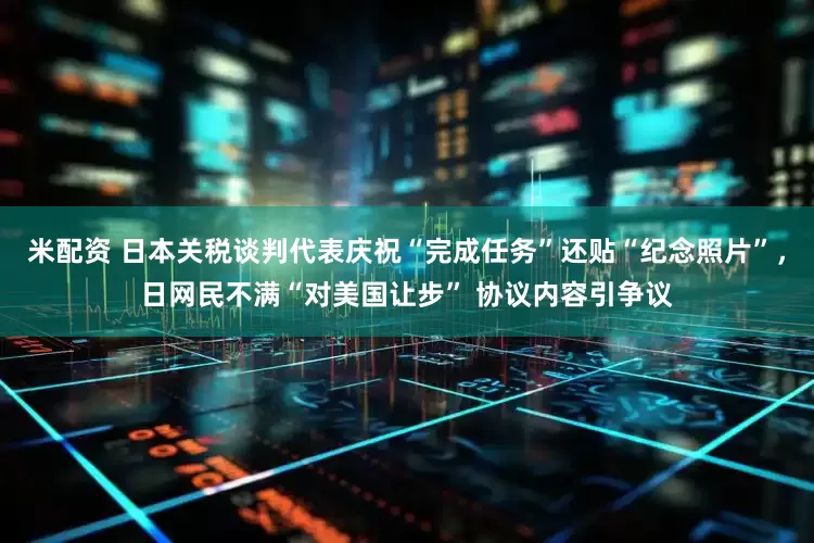 米配资 日本关税谈判代表庆祝“完成任务”还贴“纪念照片”，日网民不满“对美国让步” 协议内容引争议