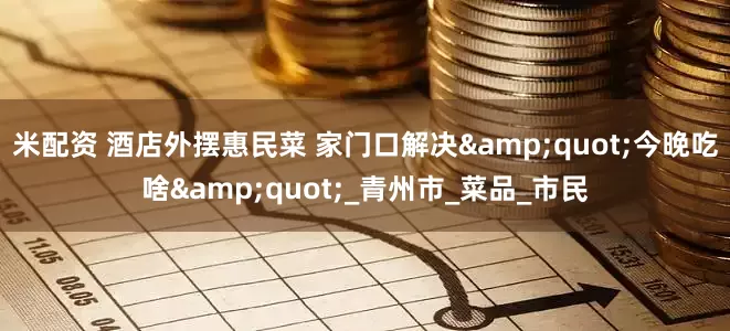 米配资 酒店外摆惠民菜 家门口解决&quot;今晚吃啥&quot;_青州市_菜品_市民