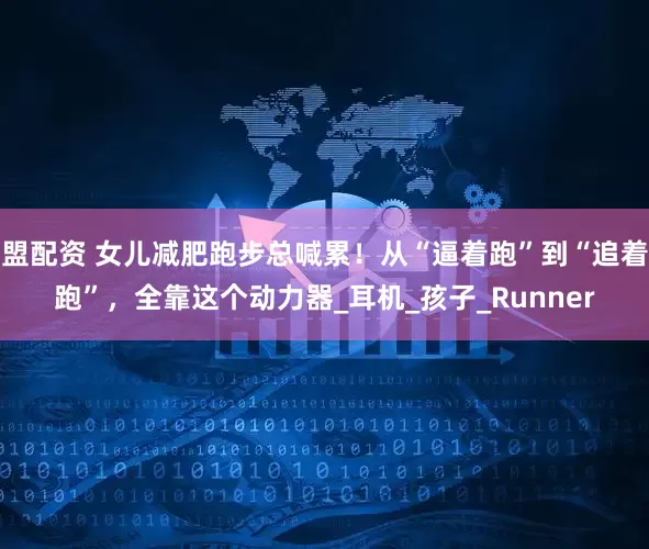 盟配资 女儿减肥跑步总喊累！从“逼着跑”到“追着跑”，全靠这个动力器_耳机_孩子_Runner