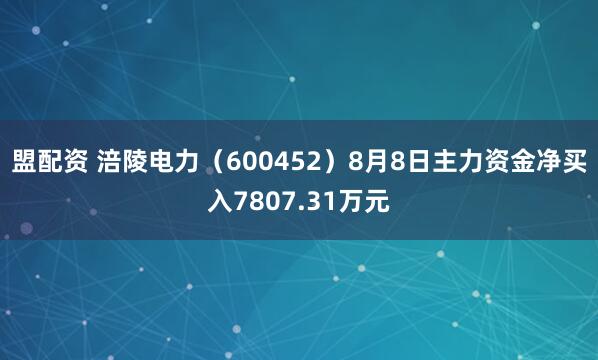 盟配资 涪陵电力（600452）8月8日主力资金净买入7807.31万元