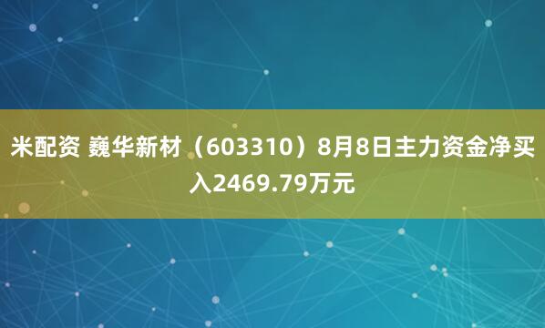 米配资 巍华新材（603310）8月8日主力资金净买入2469.79万元