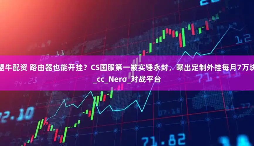 盟牛配资 路由器也能开挂？CS国服第一被实锤永封，曝出定制外挂每月7万块_cc_Nero_对战平台
