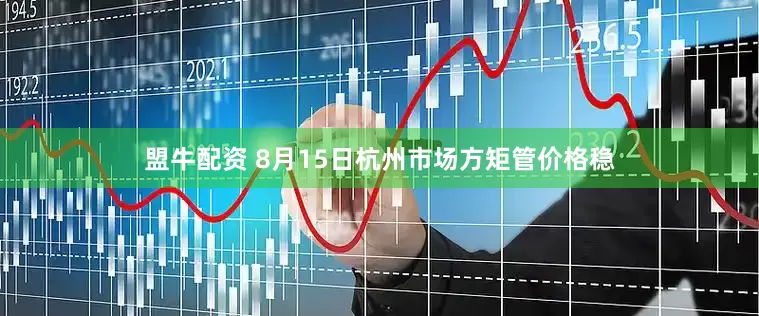 盟牛配资 8月15日杭州市场方矩管价格稳