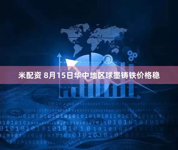 米配资 8月15日华中地区球墨铸铁价格稳