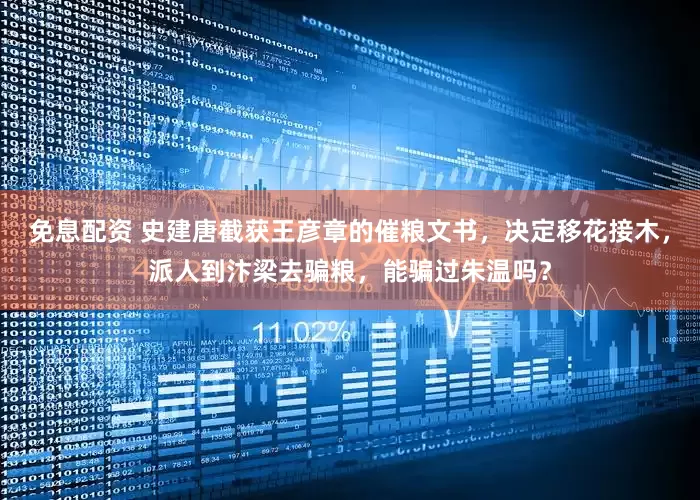 免息配资 史建唐截获王彦章的催粮文书，决定移花接木，派人到汴梁去骗粮，能骗过朱温吗？