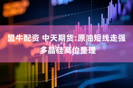 盟牛配资 中天期货:原油短线走强 多晶硅高位整理