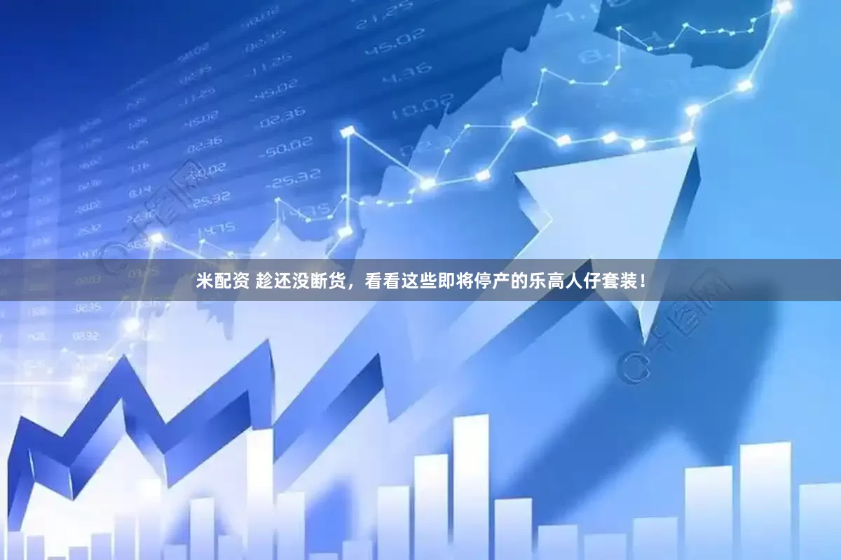 米配资 趁还没断货，看看这些即将停产的乐高人仔套装！