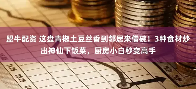盟牛配资 这盘青椒土豆丝香到邻居来借碗！3种食材炒出神仙下饭菜，厨房小白秒变高手