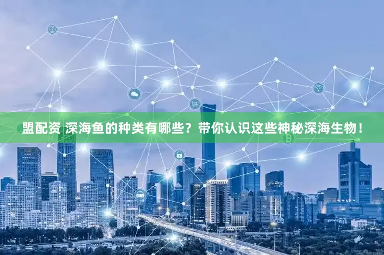 盟配资 深海鱼的种类有哪些？带你认识这些神秘深海生物！