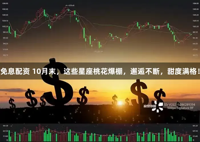 免息配资 10月末，这些星座桃花爆棚，邂逅不断，甜度满格！