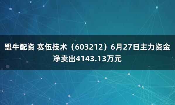 盟牛配资 赛伍技术（603212）6月27日主力资金净卖出4143.13万元