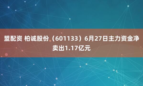 盟配资 柏诚股份（601133）6月27日主力资金净卖出1.17亿元