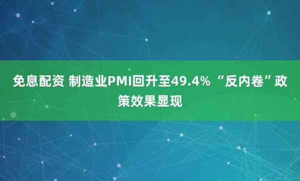 免息配资 制造业PMI回升至49.4% “反内卷”政策效果显现