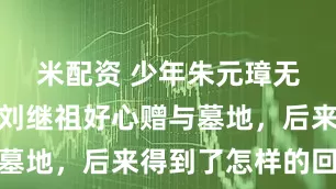 米配资 少年朱元璋无力葬父，刘继祖好心赠与墓地，后来得到了怎样的回报