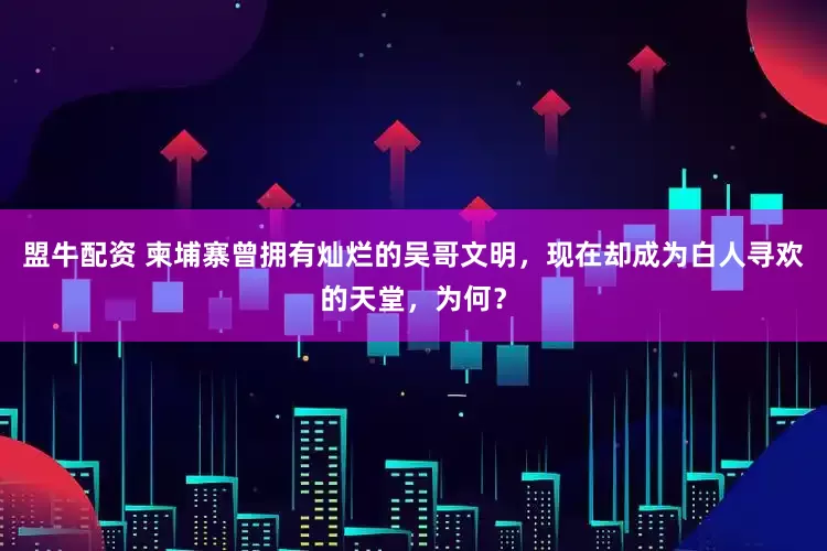 盟牛配资 柬埔寨曾拥有灿烂的吴哥文明，现在却成为白人寻欢的天堂，为何？