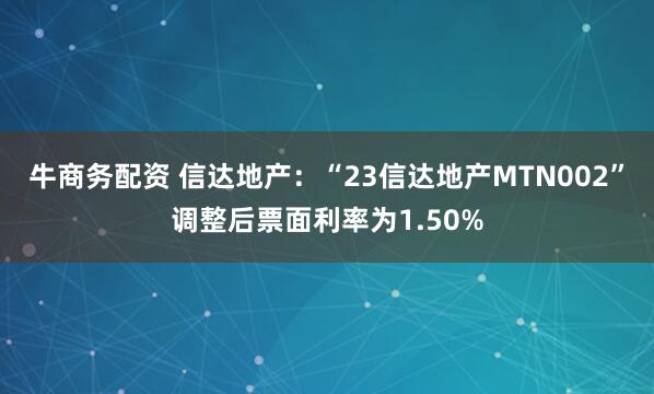 牛商务配资 信达地产:“23信达地产MTN002”调整后票面利率为1.50%