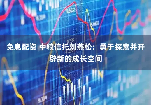 免息配资 中粮信托刘燕松：勇于探索并开辟新的成长空间