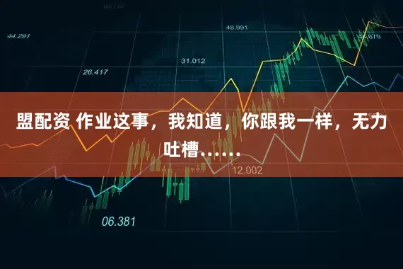 盟配资 作业这事，我知道，你跟我一样，无力吐槽……