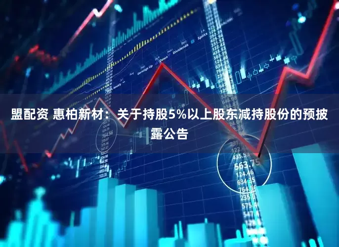 盟配资 惠柏新材：关于持股5%以上股东减持股份的预披露公告