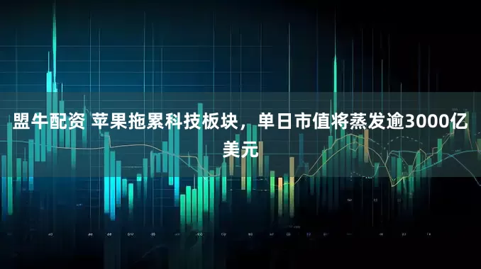 盟牛配资 苹果拖累科技板块，单日市值将蒸发逾3000亿美元