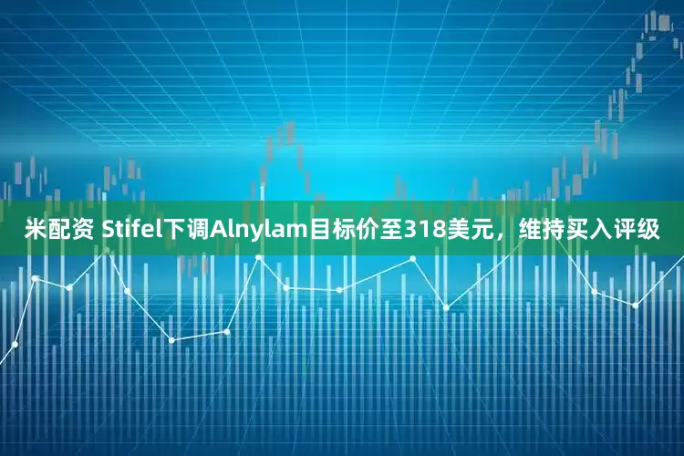 米配资 Stifel下调Alnylam目标价至318美元，维持买入评级