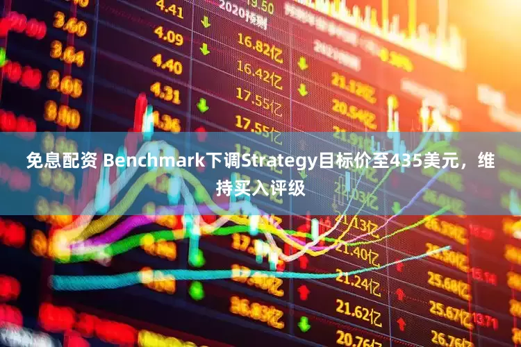 免息配资 Benchmark下调Strategy目标价至435美元，维持买入评级